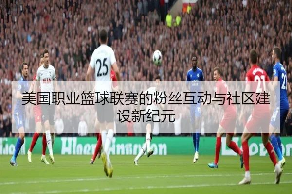 美国职业篮球联赛的粉丝互动与社区建设新纪元