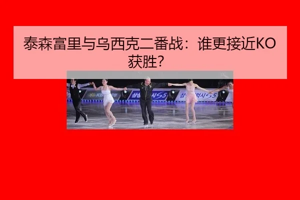 泰森富里与乌西克二番战：谁更接近KO获胜？